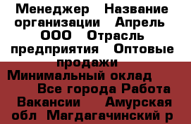 Менеджер › Название организации ­ Апрель, ООО › Отрасль предприятия ­ Оптовые продажи › Минимальный оклад ­ 10 000 - Все города Работа » Вакансии   . Амурская обл.,Магдагачинский р-н